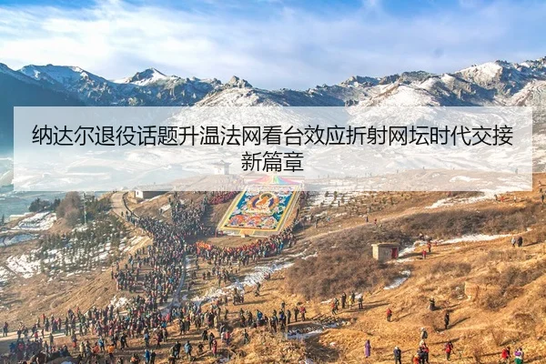 纳达尔退役话题升温法网看台效应折射网坛时代交接新篇章