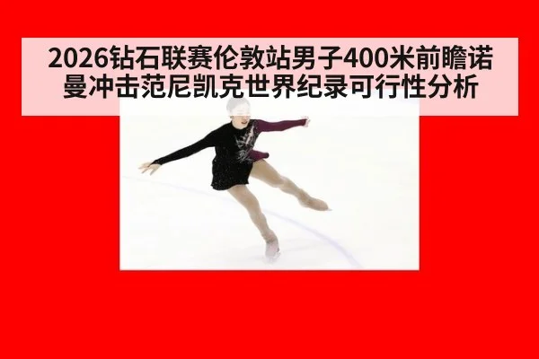 2026钻石联赛伦敦站男子400米前瞻诺曼冲击范尼凯克世界纪录可行性分析