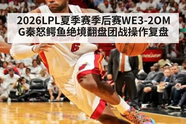 2026LPL夏季赛季后赛WE3-2OMG秦怒鳄鱼绝境翻盘团战操作复盘