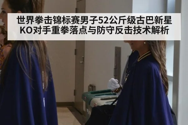 世界拳击锦标赛男子52公斤级古巴新星KO对手重拳落点与防守反击技术解析