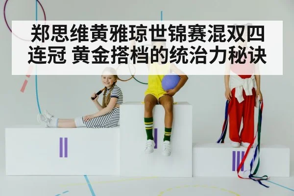 郑思维黄雅琼世锦赛混双四连冠 黄金搭档的统治力秘诀