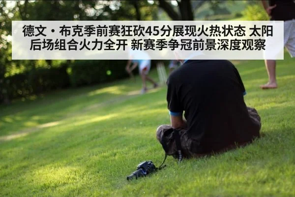 德文·布克季前赛狂砍45分展现火热状态 太阳后场组合火力全开 新赛季争冠前景深度观察