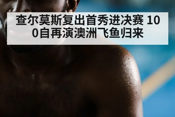 查尔莫斯复出首秀进决赛 100自再演澳洲飞鱼归来
