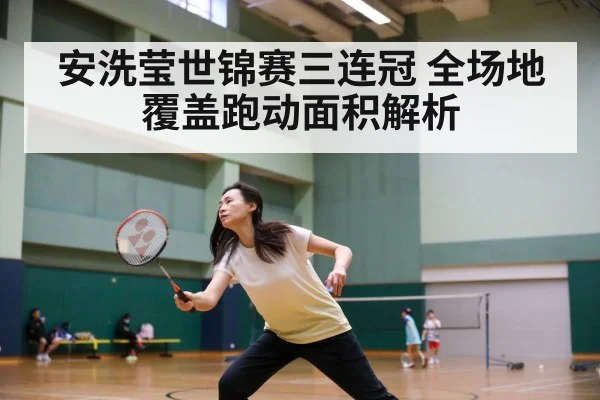 安洗莹世锦赛三连冠 全场地覆盖跑动面积解析