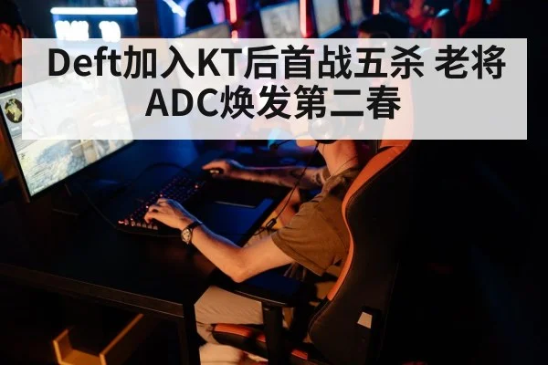 Deft加入KT后首战五杀 老将ADC焕发第二春