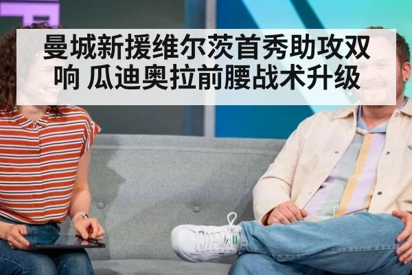 曼城新援维尔茨首秀助攻双响 瓜迪奥拉前腰战术升级