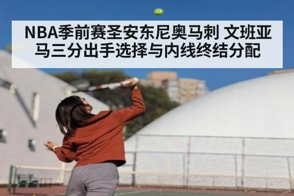 NBA季前赛圣安东尼奥马刺 文班亚马三分出手选择与内线终结分配