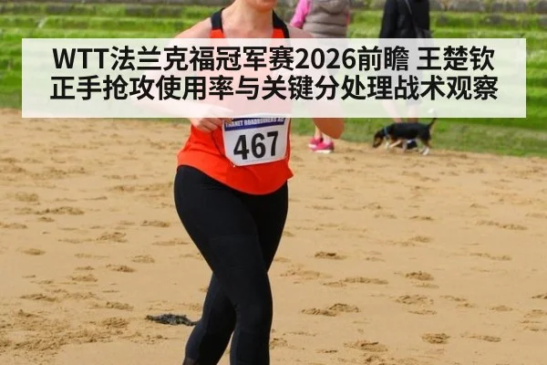 WTT法兰克福冠军赛2026前瞻 王楚钦正手抢攻使用率与关键分处理战术观察