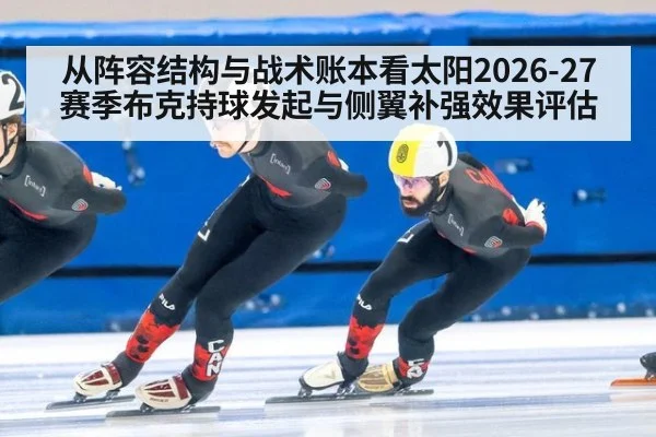 从阵容结构与战术账本看太阳2026-27赛季布克持球发起与侧翼补强效果评估